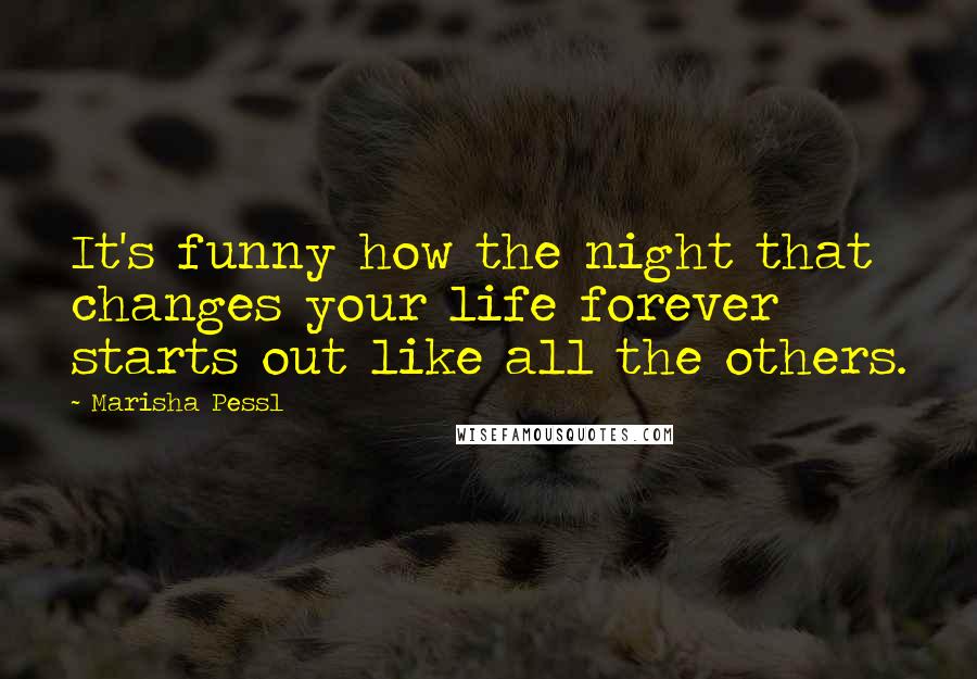 Marisha Pessl quotes: It's funny how the night that changes your life forever starts out like all the others.