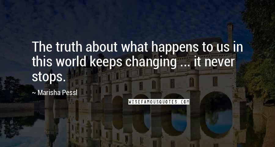 Marisha Pessl quotes: The truth about what happens to us in this world keeps changing ... it never stops.