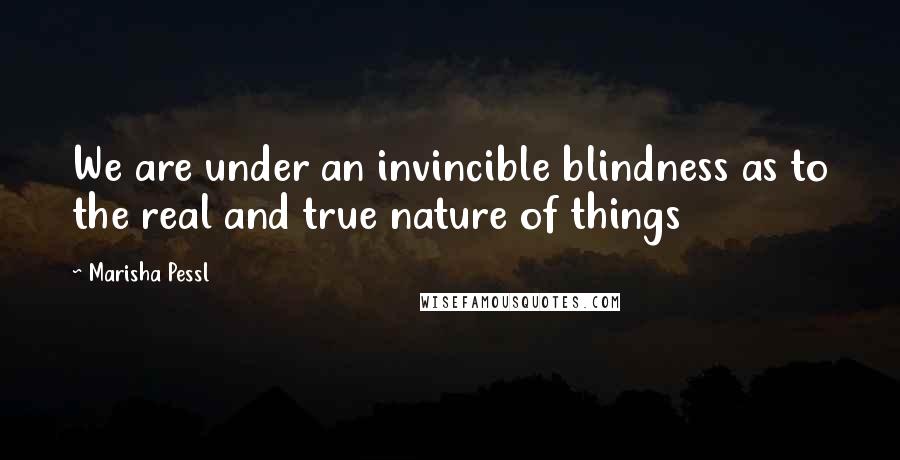 Marisha Pessl quotes: We are under an invincible blindness as to the real and true nature of things