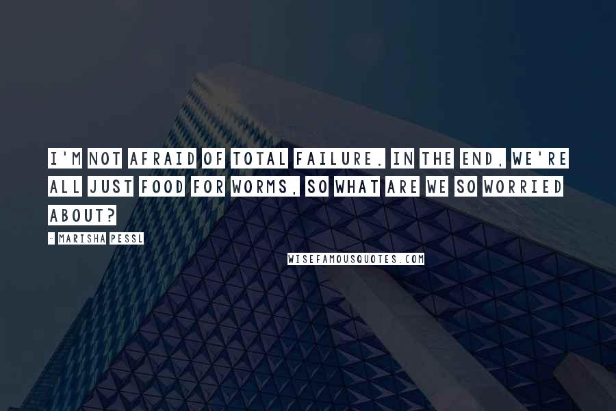 Marisha Pessl quotes: I'm not afraid of total failure. In the end, we're all just food for worms, so what are we so worried about?