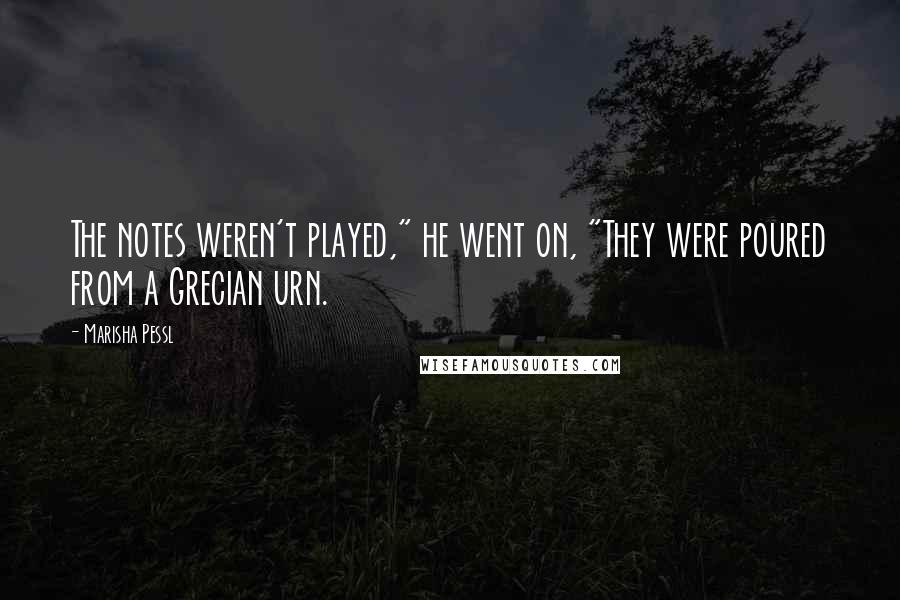 Marisha Pessl quotes: The notes weren't played," he went on, "They were poured from a Grecian urn.