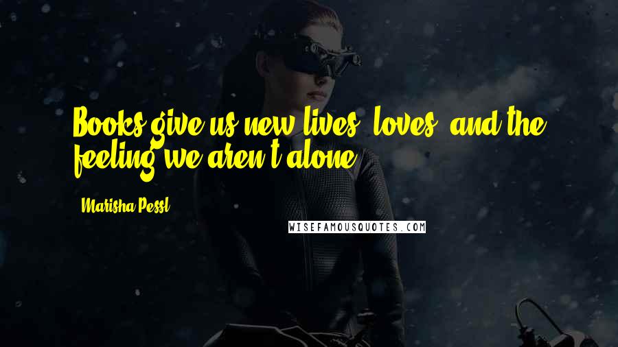 Marisha Pessl quotes: Books give us new lives, loves, and the feeling we aren't alone.