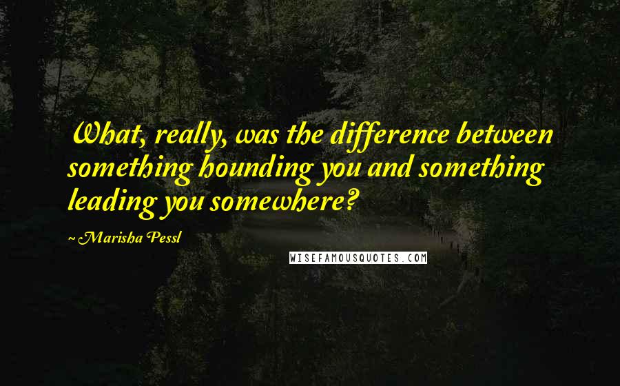 Marisha Pessl quotes: What, really, was the difference between something hounding you and something leading you somewhere?