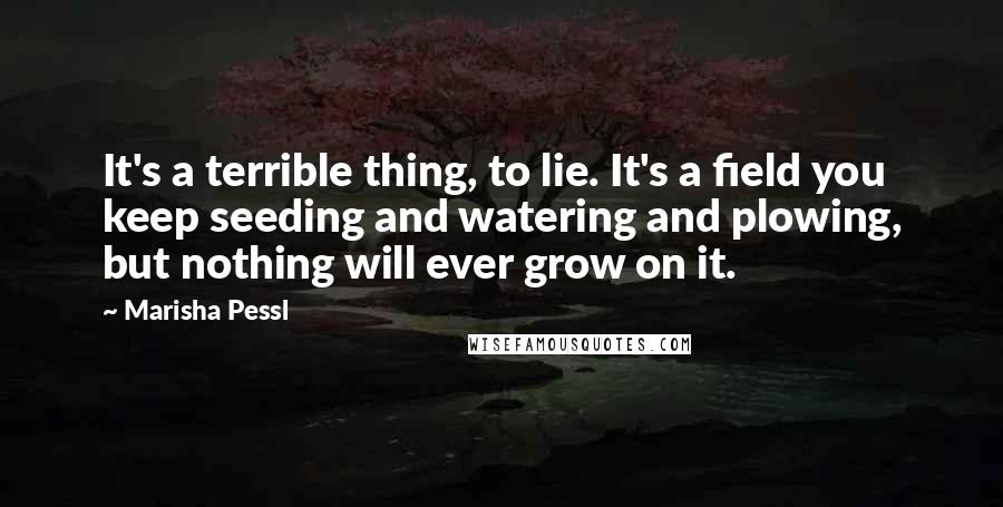 Marisha Pessl quotes: It's a terrible thing, to lie. It's a field you keep seeding and watering and plowing, but nothing will ever grow on it.