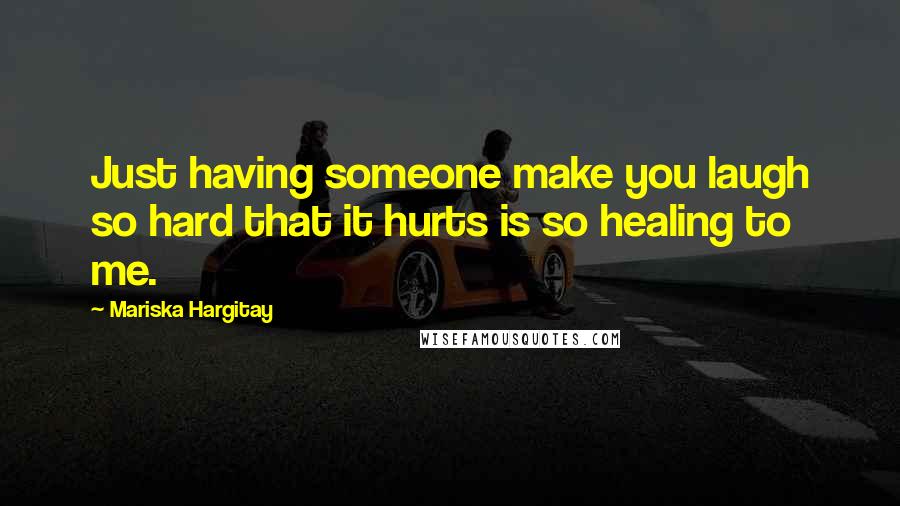 Mariska Hargitay quotes: Just having someone make you laugh so hard that it hurts is so healing to me.