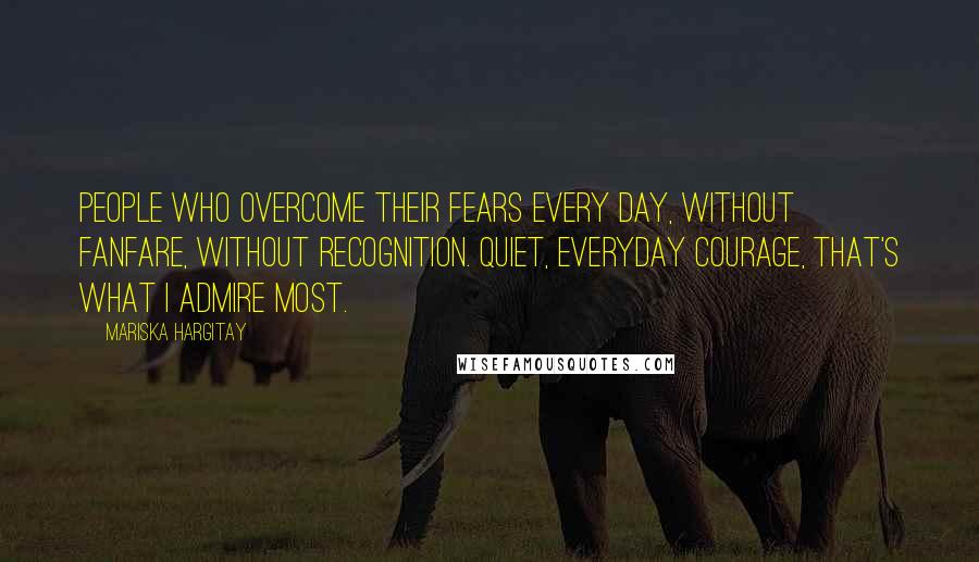 Mariska Hargitay quotes: People who overcome their fears every day, without fanfare, without recognition. Quiet, everyday courage, that's what I admire most.