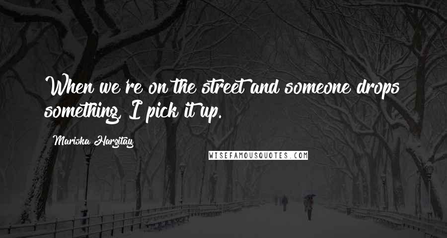 Mariska Hargitay quotes: When we're on the street and someone drops something, I pick it up.