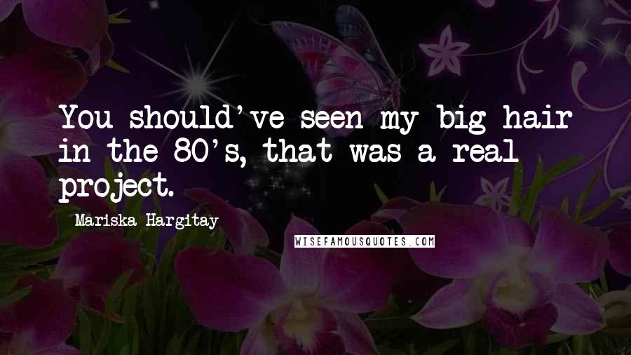 Mariska Hargitay quotes: You should've seen my big hair in the 80's, that was a real project.