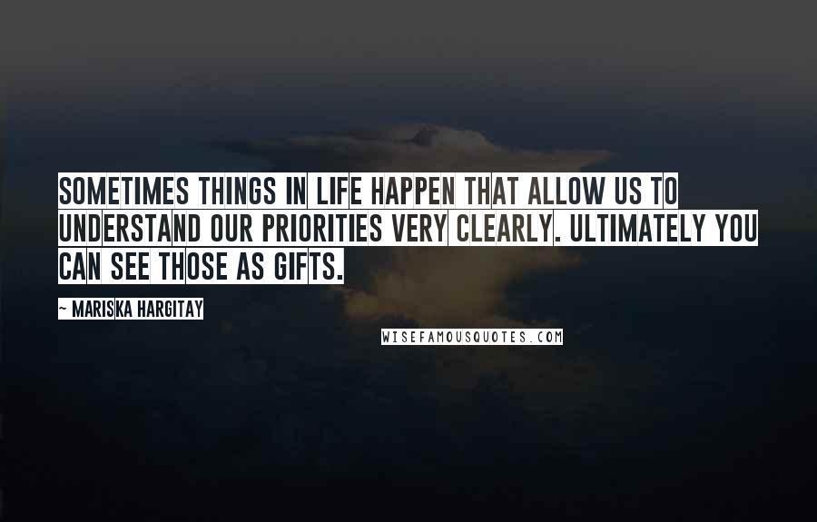 Mariska Hargitay quotes: Sometimes things in life happen that allow us to understand our priorities very clearly. Ultimately you can see those as gifts.