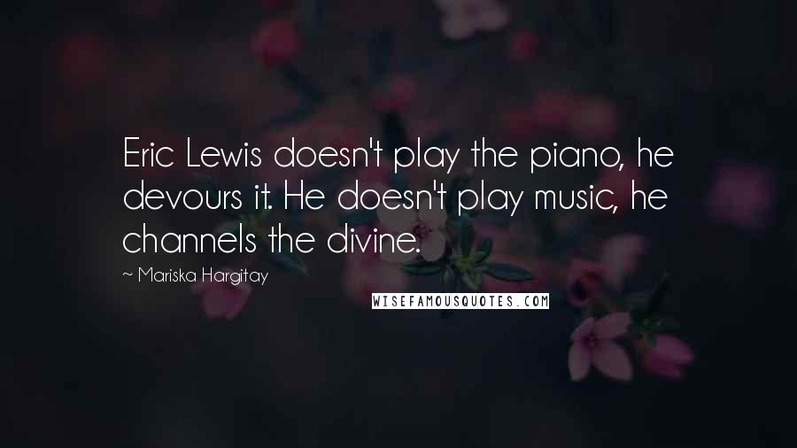 Mariska Hargitay quotes: Eric Lewis doesn't play the piano, he devours it. He doesn't play music, he channels the divine.