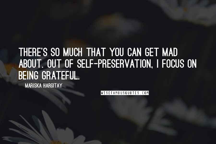 Mariska Hargitay quotes: There's so much that you can get mad about. Out of self-preservation, I focus on being grateful.