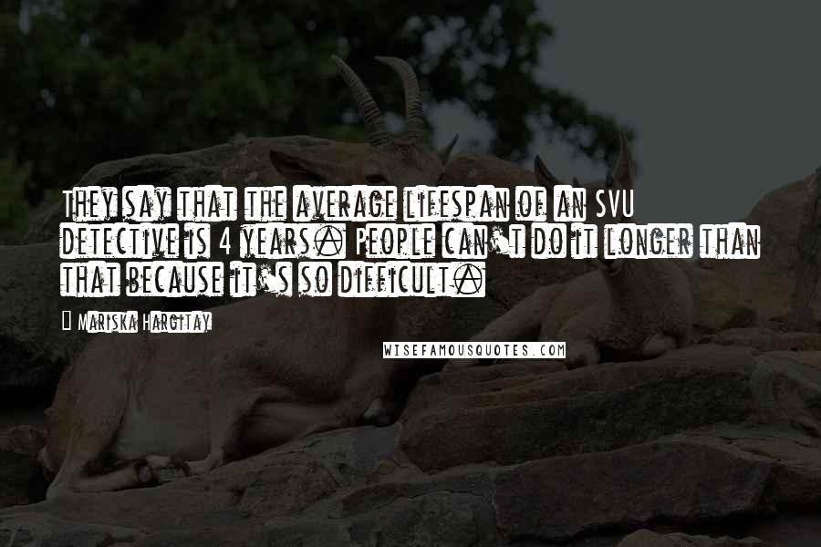 Mariska Hargitay quotes: They say that the average lifespan of an SVU detective is 4 years. People can't do it longer than that because it's so difficult.