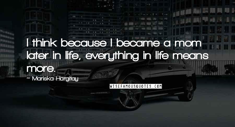 Mariska Hargitay quotes: I think because I became a mom later in life, everything in life means more.