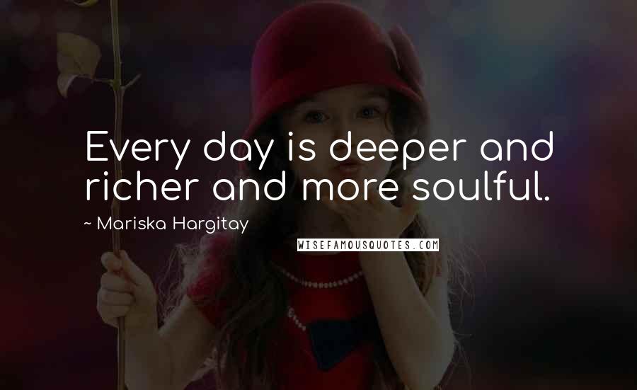 Mariska Hargitay quotes: Every day is deeper and richer and more soulful.