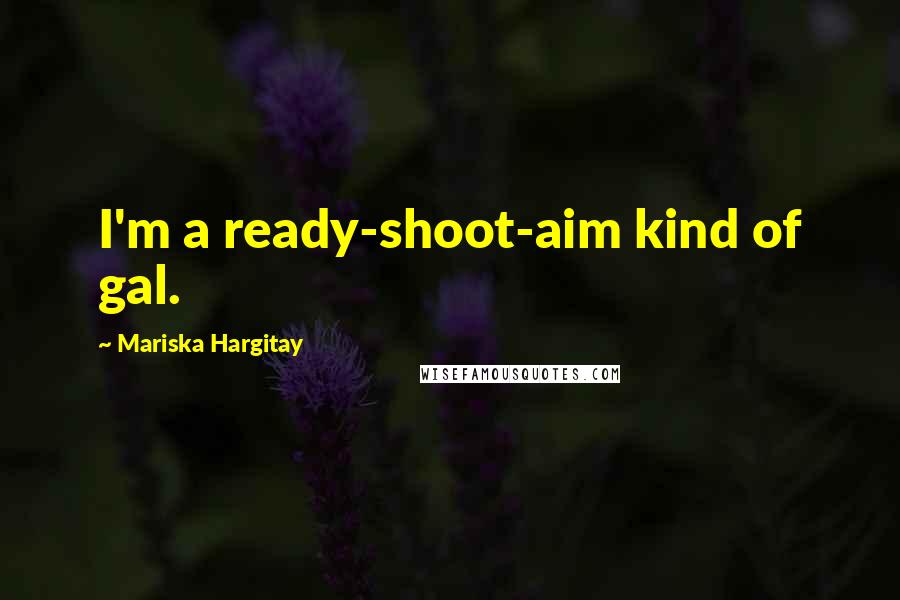 Mariska Hargitay quotes: I'm a ready-shoot-aim kind of gal.