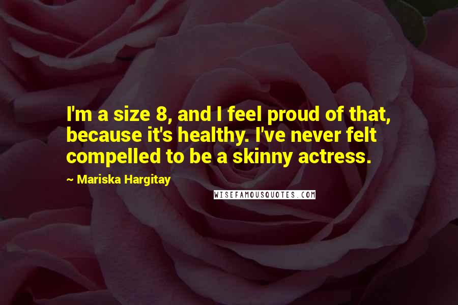 Mariska Hargitay quotes: I'm a size 8, and I feel proud of that, because it's healthy. I've never felt compelled to be a skinny actress. Mariska Hargitay quotes: I'm a size 8, and I feel proud of that, because it's healthy. I've never felt compelled to be a skinny actress.