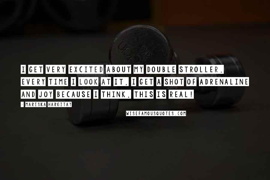 Mariska Hargitay quotes: I get very excited about my double stroller. Every time I look at it, I get a shot of adrenaline and joy because I think, This is real!