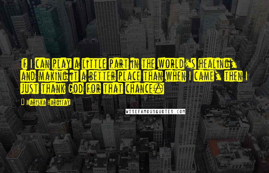 Mariska Hargitay quotes: If I can play a little part in the world's healing, and making it a better place than when I came, then I just thank God for that chance.