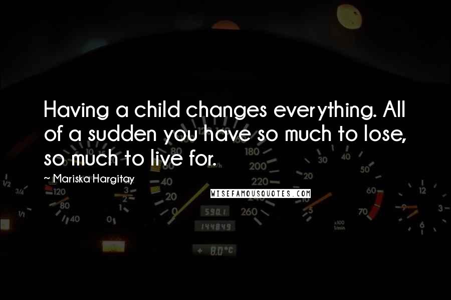 Mariska Hargitay quotes: Having a child changes everything. All of a sudden you have so much to lose, so much to live for.
