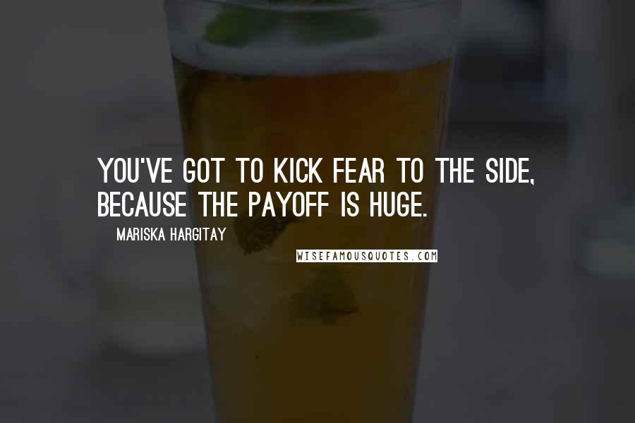 Mariska Hargitay quotes: You've got to kick fear to the side, because the payoff is huge.