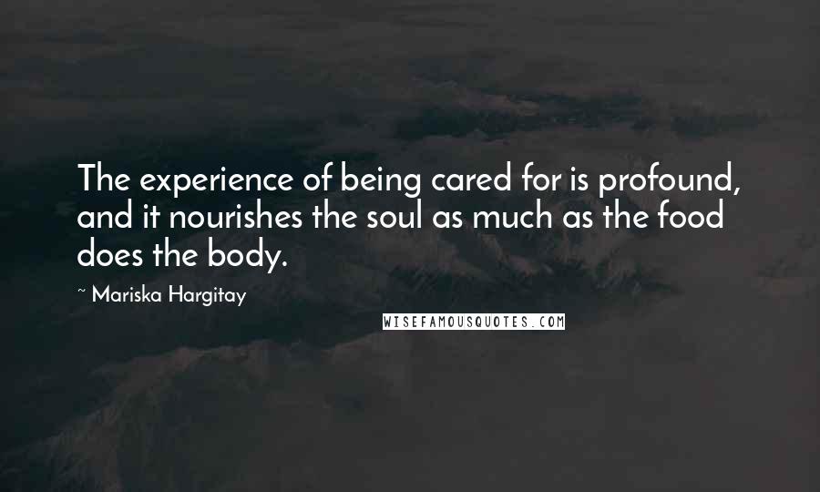Mariska Hargitay quotes: The experience of being cared for is profound, and it nourishes the soul as much as the food does the body. Mariska Hargitay quotes: The experience of being cared for is profound, and it nourishes the soul as much as the food does the body.