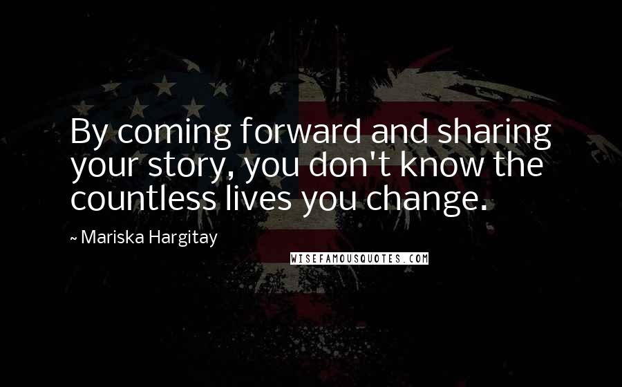 Mariska Hargitay quotes: By coming forward and sharing your story, you don't know the countless lives you change.