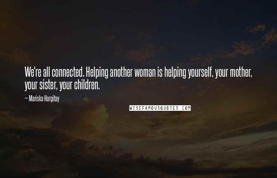 Mariska Hargitay quotes: We're all connected. Helping another woman is helping yourself, your mother, your sister, your children. Mariska Hargitay quotes: We're all connected. Helping another woman is helping yourself, your mother, your sister, your children.