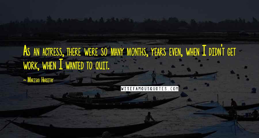Mariska Hargitay quotes: As an actress, there were so many months, years even, when I didn't get work, when I wanted to quit.