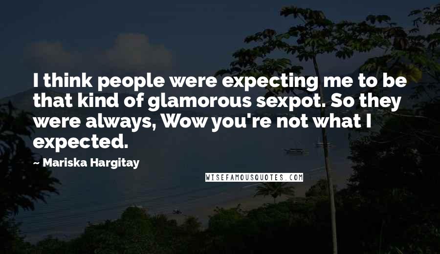 Mariska Hargitay quotes: I think people were expecting me to be that kind of glamorous sexpot. So they were always, Wow you're not what I expected.