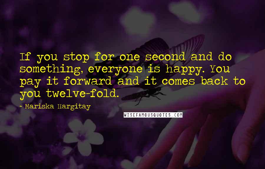 Mariska Hargitay quotes: If you stop for one second and do something, everyone is happy. You pay it forward and it comes back to you twelve-fold. Mariska Hargitay quotes: If you stop for one second and do something, everyone is happy. You pay it forward and it comes back to you twelve-fold.