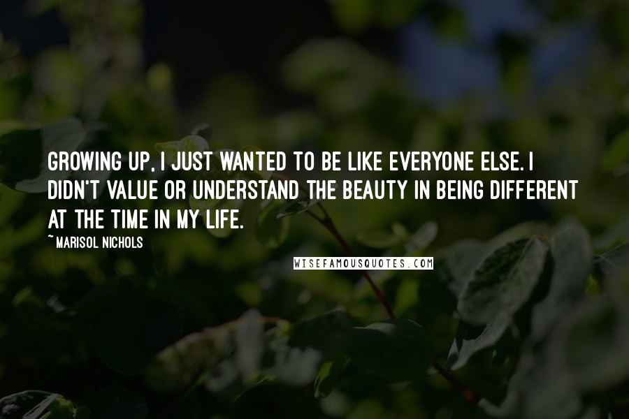 Marisol Nichols quotes: Growing up, I just wanted to be like everyone else. I didn't value or understand the beauty in being different at the time in my life.