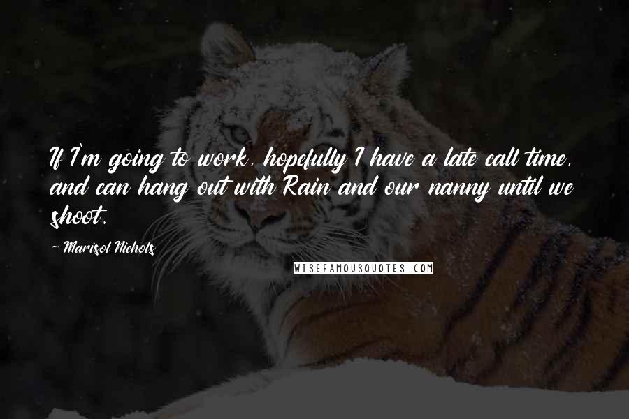 Marisol Nichols quotes: If I'm going to work, hopefully I have a late call time, and can hang out with Rain and our nanny until we shoot.