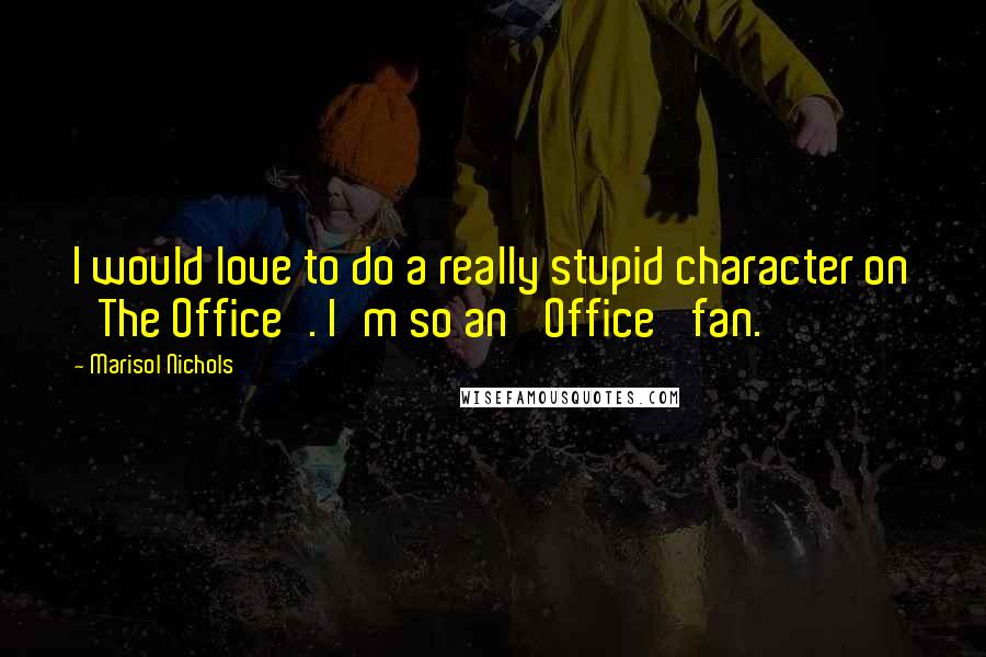 Marisol Nichols quotes: I would love to do a really stupid character on 'The Office'. I'm so an 'Office' fan.