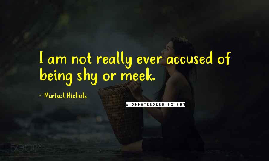 Marisol Nichols quotes: I am not really ever accused of being shy or meek.