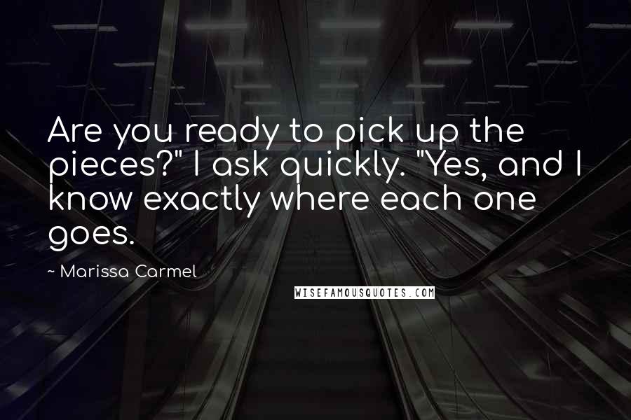 Marissa Carmel quotes: Are you ready to pick up the pieces?" I ask quickly. "Yes, and I know exactly where each one goes.