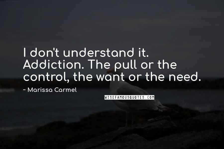 Marissa Carmel quotes: I don't understand it. Addiction. The pull or the control, the want or the need.