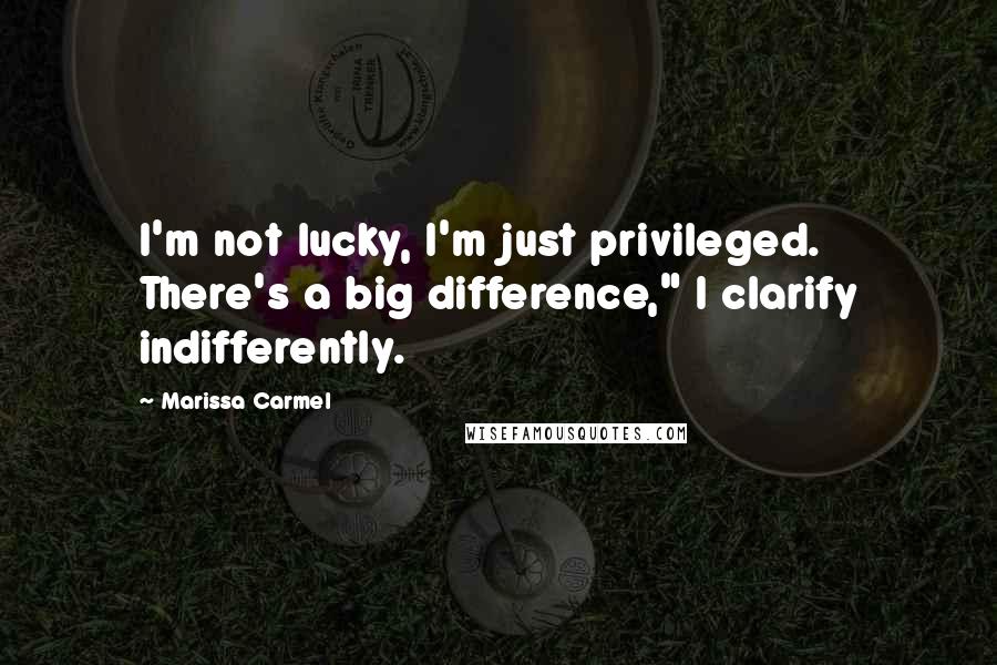 Marissa Carmel quotes: I'm not lucky, I'm just privileged. There's a big difference," I clarify indifferently.