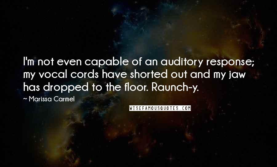 Marissa Carmel quotes: I'm not even capable of an auditory response; my vocal cords have shorted out and my jaw has dropped to the floor. Raunch-y.