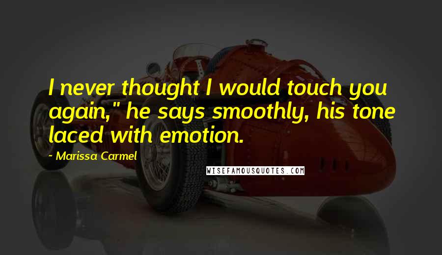 Marissa Carmel quotes: I never thought I would touch you again," he says smoothly, his tone laced with emotion.