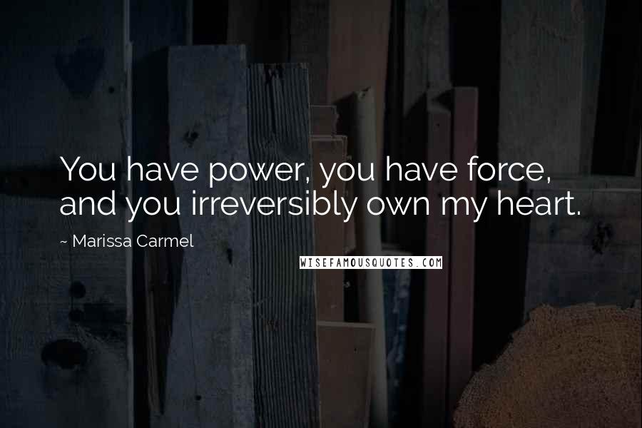 Marissa Carmel quotes: You have power, you have force, and you irreversibly own my heart.