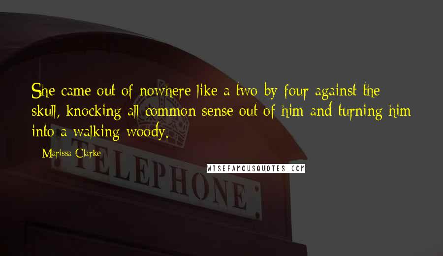 Marissa Clarke quotes: She came out of nowhere like a two-by-four against the skull, knocking all common sense out of him and turning him into a walking woody.