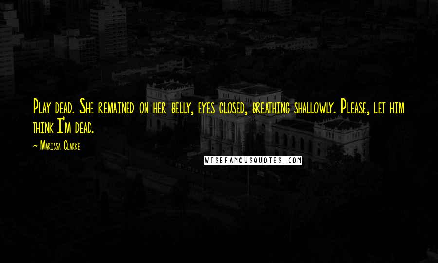 Marissa Clarke quotes: Play dead. She remained on her belly, eyes closed, breathing shallowly. Please, let him think I'm dead.