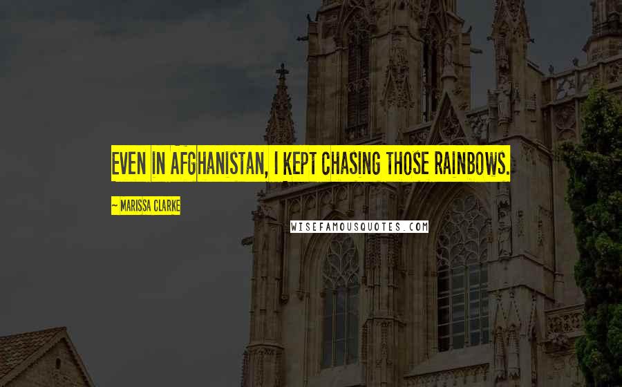 Marissa Clarke quotes: Even in Afghanistan, I kept chasing those rainbows.