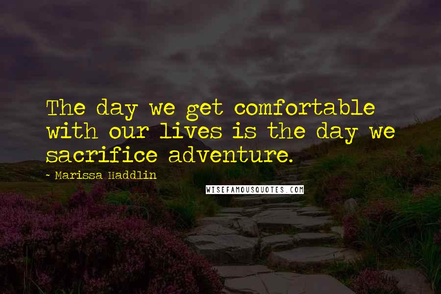 Marissa Haddlin quotes: The day we get comfortable with our lives is the day we sacrifice adventure.