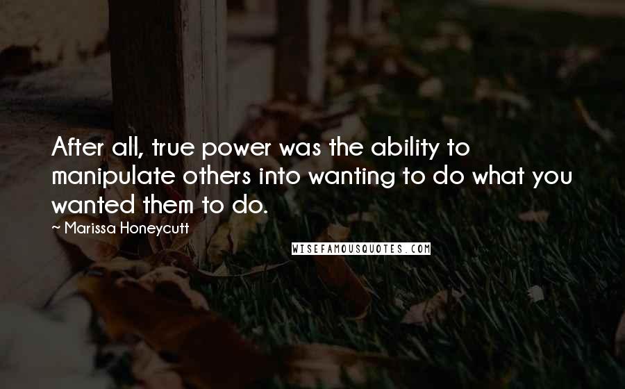 Marissa Honeycutt quotes: After all, true power was the ability to manipulate others into wanting to do what you wanted them to do.