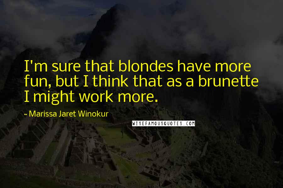 Marissa Jaret Winokur quotes: I'm sure that blondes have more fun, but I think that as a brunette I might work more.