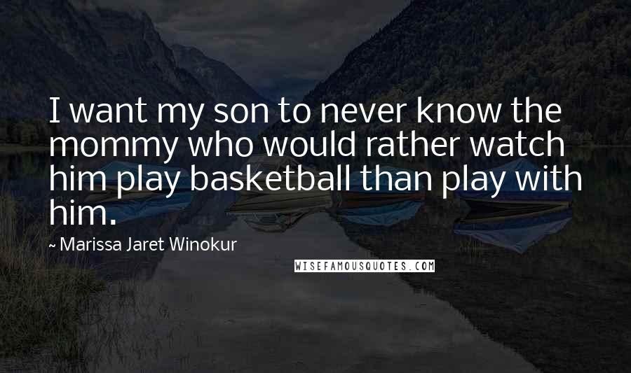Marissa Jaret Winokur quotes: I want my son to never know the mommy who would rather watch him play basketball than play with him.