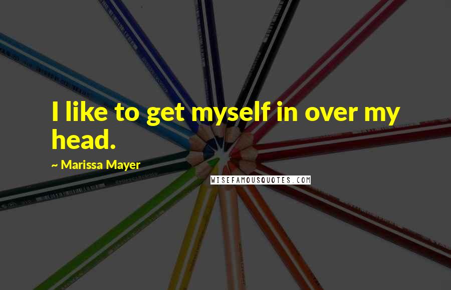 Marissa Mayer quotes: I like to get myself in over my head.