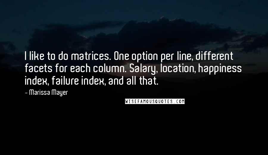 Marissa Mayer quotes: I like to do matrices. One option per line, different facets for each column. Salary, location, happiness index, failure index, and all that.