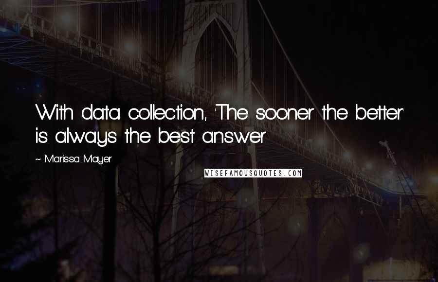Marissa Mayer quotes: With data collection, 'The sooner the better' is always the best answer.